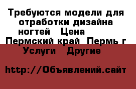 Требуются модели для отработки дизайна ногтей › Цена ­ 600 - Пермский край, Пермь г. Услуги » Другие   